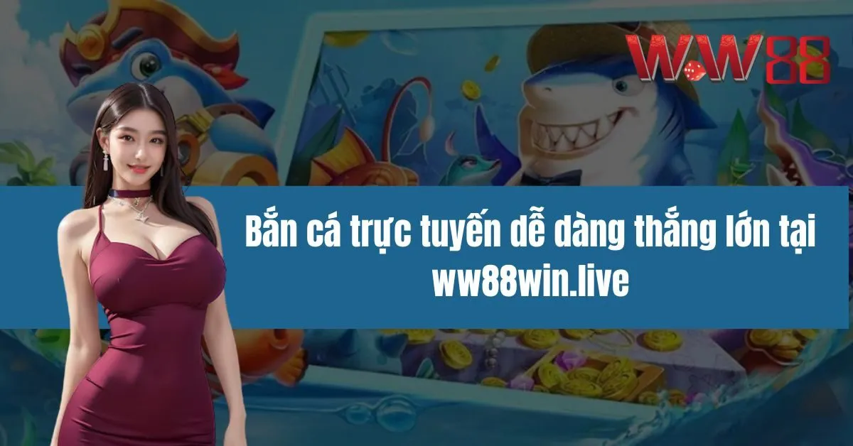 Bắn cá trực tuyến dễ dàng thắng lớn tại ww88win.live